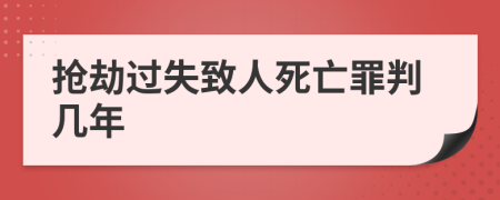 抢劫过失致人死亡罪判几年