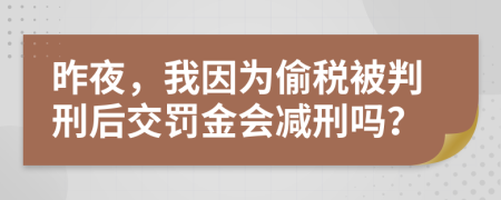 昨夜，我因为偷税被判刑后交罚金会减刑吗？