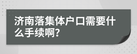 济南落集体户口需要什么手续啊？