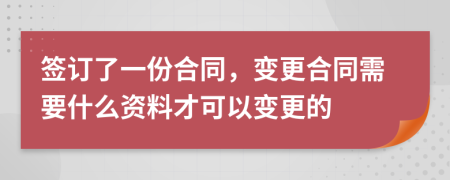 签订了一份合同，变更合同需要什么资料才可以变更的