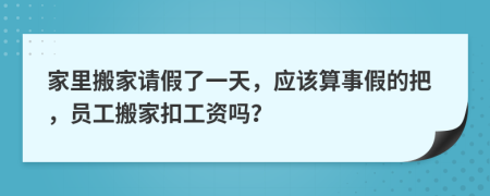 家里搬家请假了一天，应该算事假的把，员工搬家扣工资吗？