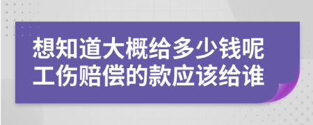 想知道大概给多少钱呢工伤赔偿的款应该给谁