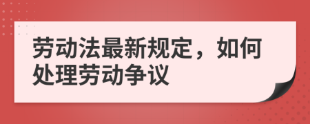 劳动法最新规定，如何处理劳动争议