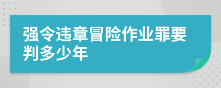 强令违章冒险作业罪要判多少年