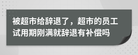 被超市给辞退了，超市的员工试用期刚满就辞退有补偿吗