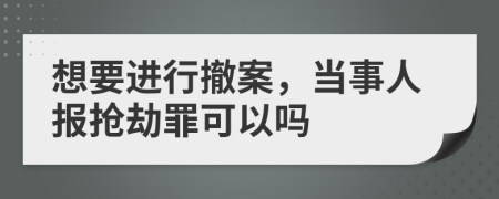 想要进行撤案，当事人报抢劫罪可以吗