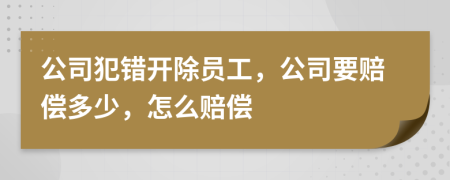 公司犯错开除员工，公司要赔偿多少，怎么赔偿