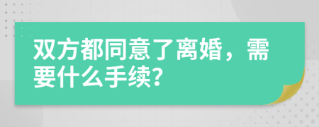 双方都同意了离婚，需要什么手续？