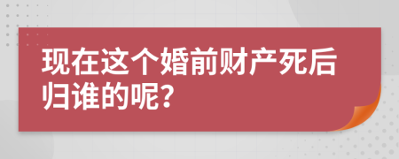 现在这个婚前财产死后归谁的呢？