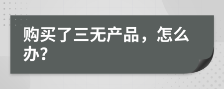 购买了三无产品，怎么办？