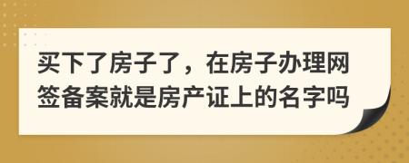 买下了房子了，在房子办理网签备案就是房产证上的名字吗