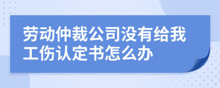 劳动仲裁公司没有给我工伤认定书怎么办