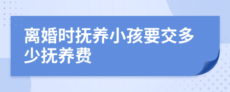 离婚时抚养小孩要交多少抚养费