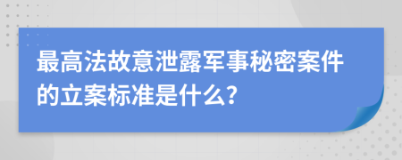 最高法故意泄露军事秘密案件的立案标准是什么？