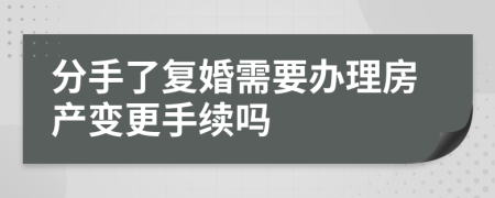 分手了复婚需要办理房产变更手续吗