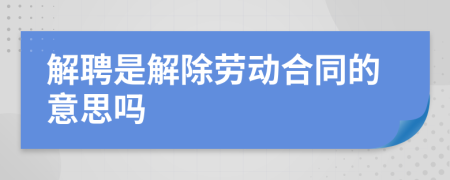 解聘是解除劳动合同的意思吗