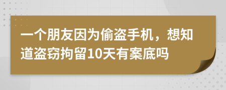 一个朋友因为偷盗手机，想知道盗窃拘留10天有案底吗