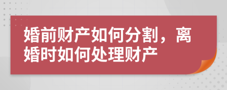 婚前财产如何分割，离婚时如何处理财产