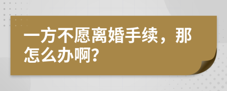 一方不愿离婚手续，那怎么办啊？
