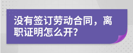 没有签订劳动合同，离职证明怎么开？