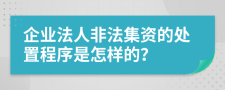 企业法人非法集资的处置程序是怎样的？