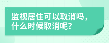 监视居住可以取消吗，什么时候取消呢？