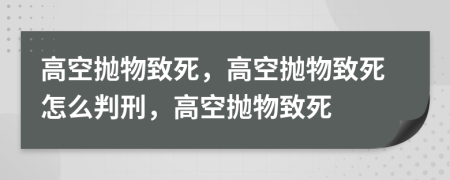 高空抛物致死，高空抛物致死怎么判刑，高空抛物致死