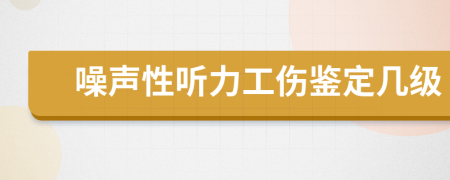 噪声性听力工伤鉴定几级