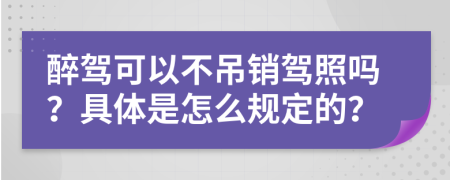 醉驾可以不吊销驾照吗？具体是怎么规定的？