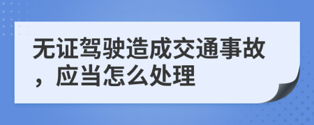 无证驾驶造成交通事故，应当怎么处理