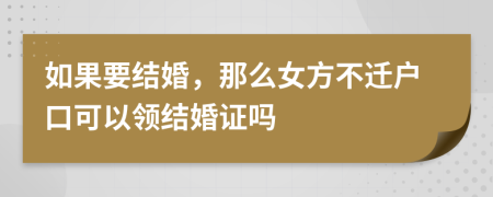 如果要结婚，那么女方不迁户口可以领结婚证吗
