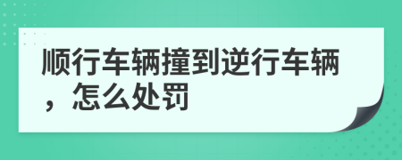 顺行车辆撞到逆行车辆，怎么处罚