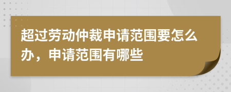 超过劳动仲裁申请范围要怎么办，申请范围有哪些