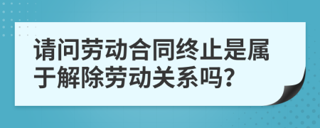 请问劳动合同终止是属于解除劳动关系吗？