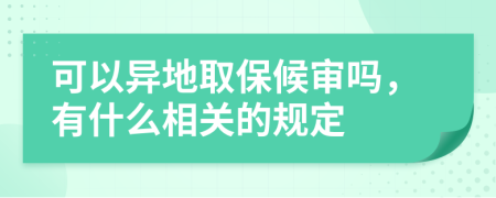 可以异地取保候审吗，有什么相关的规定