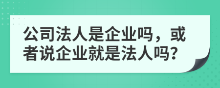 公司法人是企业吗，或者说企业就是法人吗？