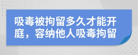 吸毒被拘留多久才能开庭，容纳他人吸毒拘留