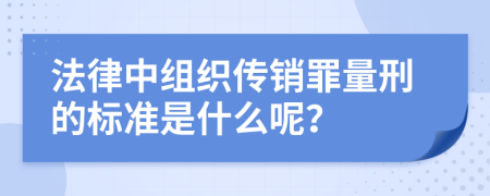 法律中组织传销罪量刑的标准是什么呢？