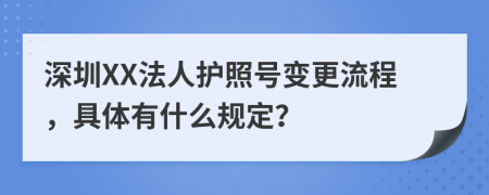 深圳XX法人护照号变更流程，具体有什么规定？