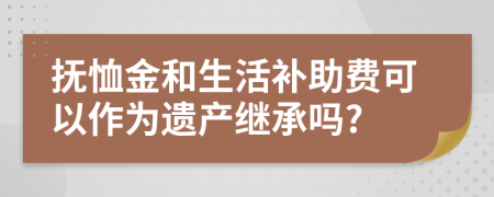 抚恤金和生活补助费可以作为遗产继承吗?