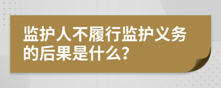 监护人不履行监护义务的后果是什么？