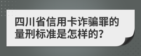 四川省信用卡诈骗罪的量刑标准是怎样的？