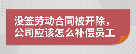 没签劳动合同被开除，公司应该怎么补偿员工