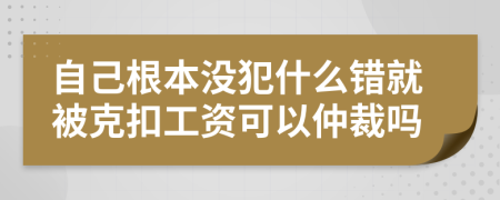 自己根本没犯什么错就被克扣工资可以仲裁吗