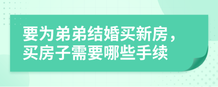 要为弟弟结婚买新房，买房子需要哪些手续