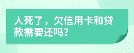 人死了，欠信用卡和贷款需要还吗？