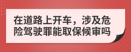 在道路上开车，涉及危险驾驶罪能取保候审吗