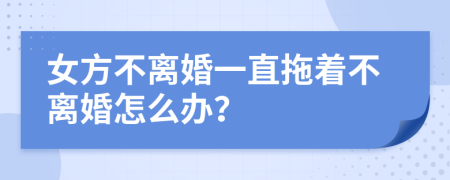 女方不离婚一直拖着不离婚怎么办？