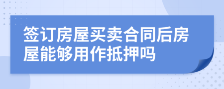 签订房屋买卖合同后房屋能够用作抵押吗