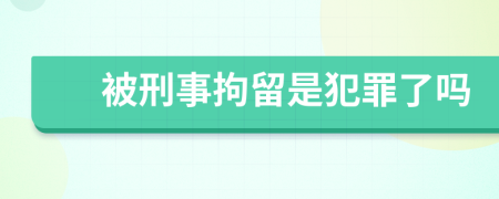 被刑事拘留是犯罪了吗